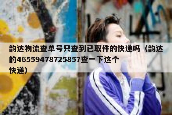 韵达物流查单号只查到已取件的快递吗（韵达的46559478725857查一下这个快递） 第1张