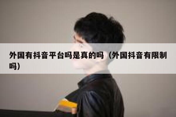 外国有抖音平台吗是真的吗(外国抖音有限制吗) 第1张 外国有抖音平台吗是真的吗(外国抖音有限制吗) 第1张
