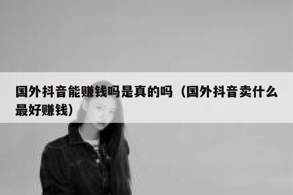 国外抖音能赚钱吗是真的吗（国外抖音卖什么最好赚钱） 第1张