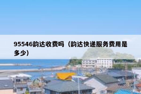 95546韵达收费吗（韵达快递服务费用是多少） 第1张