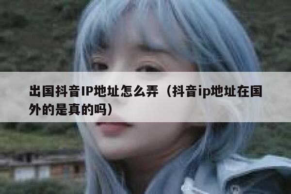 出国抖音IP地址怎么弄（抖音ip地址在国外的是真的吗） 第1张