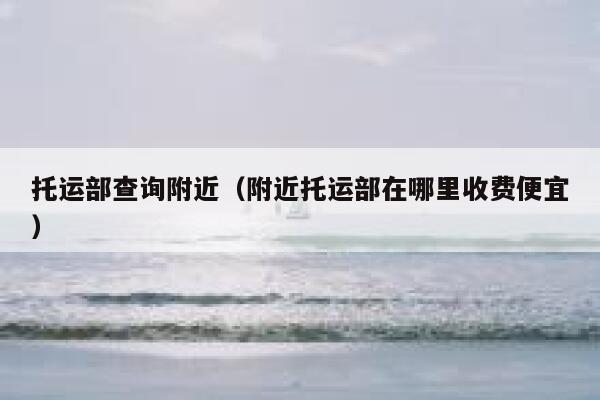 托运部查询附近（附近托运部在哪里收费便宜） 第1张