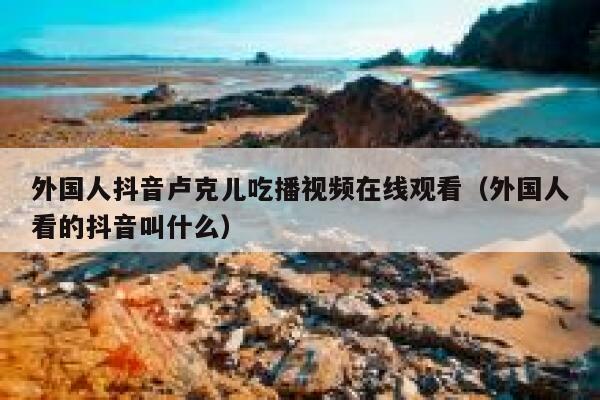 外国人抖音卢克儿吃播视频在线观看(外国人看的抖音叫什么) 第1张 外国人抖音卢克儿吃播视频在线观看(外国人看的抖音叫什么) 第1张