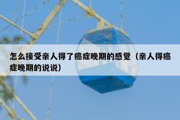 怎么接受亲人得了癌症晚期的感觉(亲人得癌症晚期的说说) 第1张 怎么接受亲人得了癌症晚期的感觉(亲人得癌症晚期的说说) 第1张