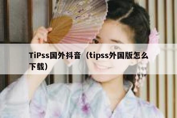 TiPss国外抖音（tipss外国版怎么下载） 第1张