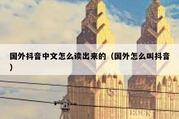 国外抖音中文怎么读出来的（国外怎么叫抖音） 第1张