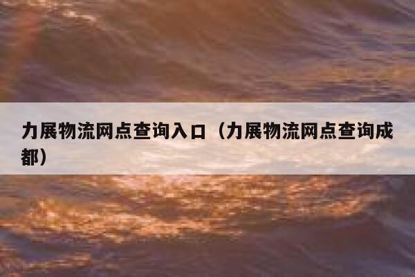 力展物流网点查询入口（力展物流网点查询成都） 第1张