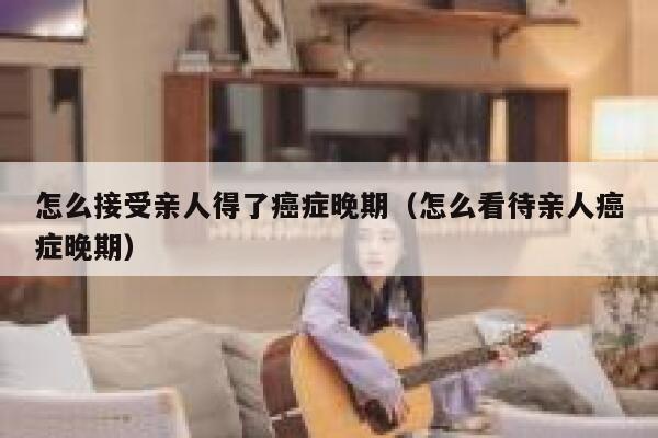 怎么接受亲人得了癌症晚期（怎么看待亲人癌症晚期） 第1张