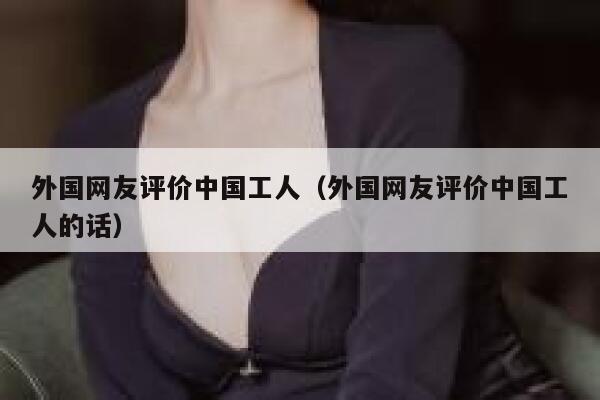 外国网友评价中国工人(外国网友评价中国工人的话) 第1张 外国网友评价中国工人(外国网友评价中国工人的话) 第1张