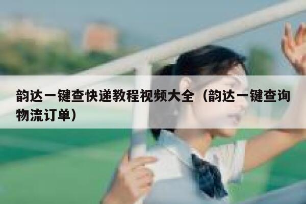 韵达一键查快递教程视频大全（韵达一键查询物流订单） 第1张