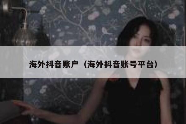 海外抖音账户（海外抖音账号平台） 第1张