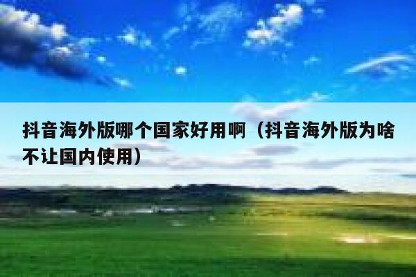 抖音海外版哪个国家好用啊（抖音海外版为啥不让国内使用） 第1张