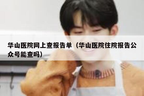 华山医院网上查报告单(华山医院住院报告公众号能查吗) 第1张 华山医院网上查报告单(华山医院住院报告公众号能查吗) 第1张