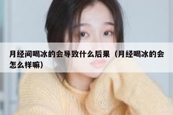 月经间喝冰的会导致什么后果（月经喝冰的会怎么样嘛） 第1张