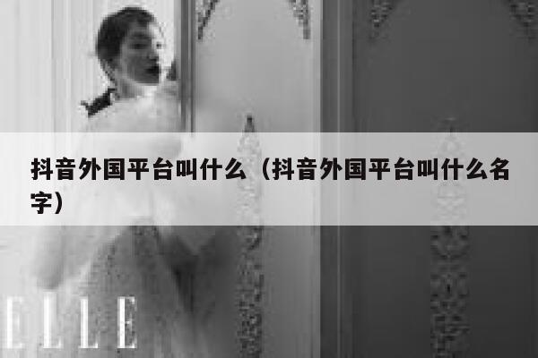 抖音外国平台叫什么(抖音外国平台叫什么名字) 第1张 抖音外国平台叫什么(抖音外国平台叫什么名字) 第1张