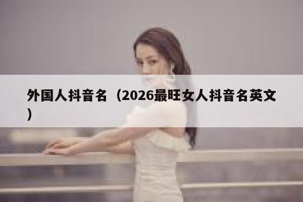 外国人抖音名（2026最旺女人抖音名英文） 第1张