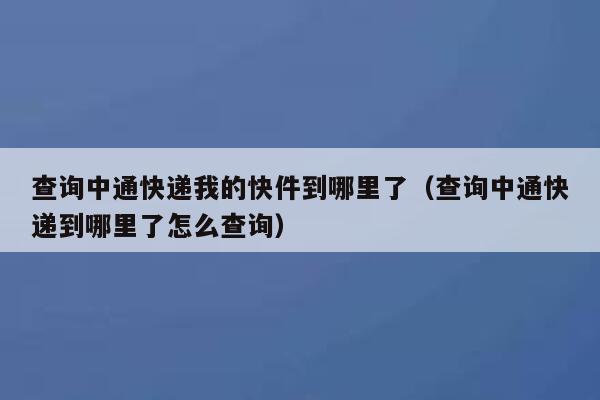 查询中通快递我的快件到哪里了（查询中通快递到哪里了怎么查询） 第1张
