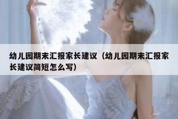 幼儿园期末汇报家长建议（幼儿园期末汇报家长建议简短怎么写） 第1张