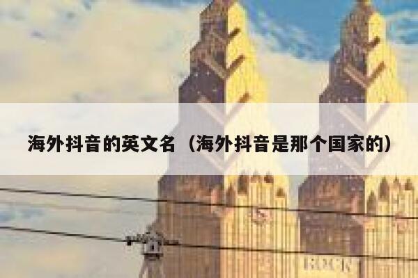 海外抖音的英文名(海外抖音是那个国家的) 第1张 海外抖音的英文名(海外抖音是那个国家的) 第1张