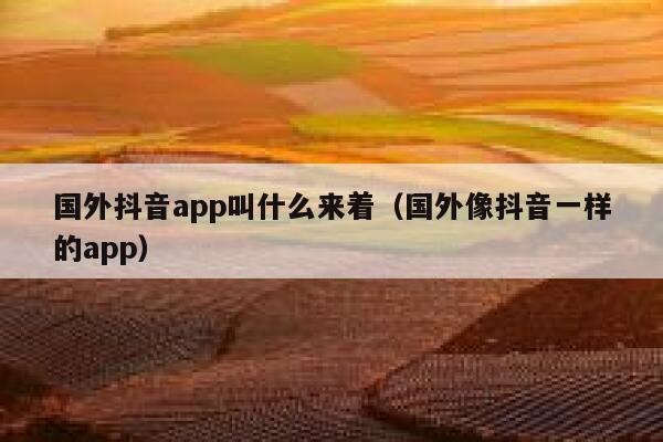 国外抖音app叫什么来着（国外像抖音一样的app） 第1张