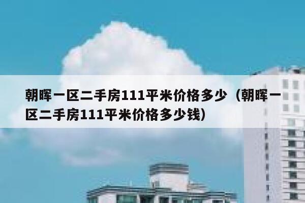 朝晖一区二手房111平米价格多少（朝晖一区二手房111平米价格多少钱） 第1张