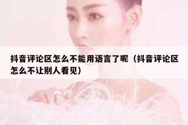 抖音评论区怎么不能用语言了呢（抖音评论区怎么不让别人看见） 第1张