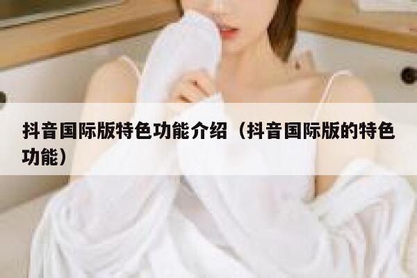 抖音国际版特色功能介绍(抖音国际版的特色功能) 第1张 抖音国际版特色功能介绍(抖音国际版的特色功能) 第1张