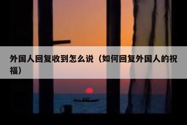 外国人回复收到怎么说（如何回复外国人的祝福） 第1张
