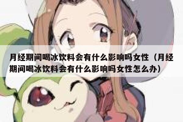 月经期间喝冰饮料会有什么影响吗女性(月经期间喝冰饮料会有什么影响吗女性怎么办) 第1张 月经期间喝冰饮料会有什么影响吗女性(月经期间喝冰饮料会有什么影响吗女性怎么办) 第1张
