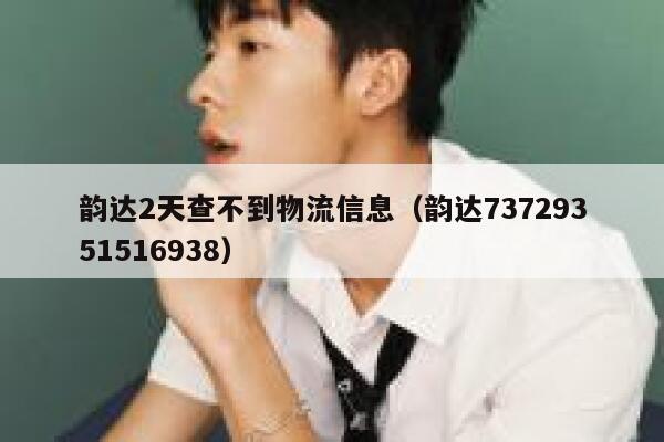 韵达2天查不到物流信息(韵达73729351516938) 第1张 韵达2天查不到物流信息(韵达73729351516938) 第1张