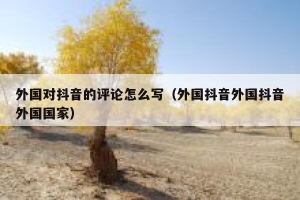 外国对抖音的评论怎么写(外国抖音外国抖音外国国家) 第1张 外国对抖音的评论怎么写(外国抖音外国抖音外国国家) 第1张