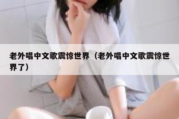 老外唱中文歌震惊世界（老外唱中文歌震惊世界了） 第1张