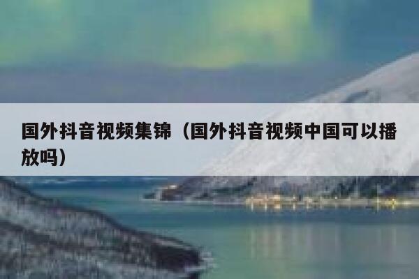 国外抖音视频集锦（国外抖音视频中国可以播放吗） 第1张