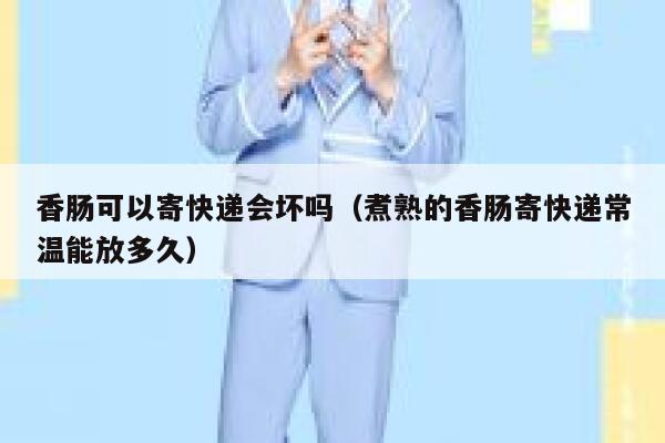 香肠可以寄快递会坏吗（煮熟的香肠寄快递常温能放多久） 第1张