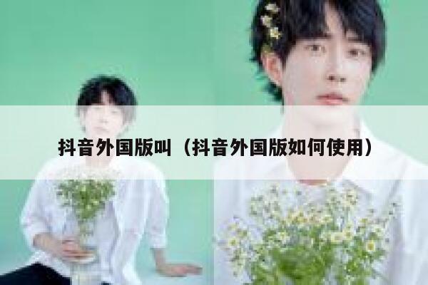 抖音外国版叫(抖音外国版如何使用) 第1张 抖音外国版叫(抖音外国版如何使用) 第1张