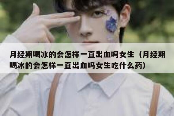 月经期喝冰的会怎样一直出血吗女生(月经期喝冰的会怎样一直出血吗女生吃什么药) 第1张 月经期喝冰的会怎样一直出血吗女生(月经期喝冰的会怎样一直出血吗女生吃什么药) 第1张