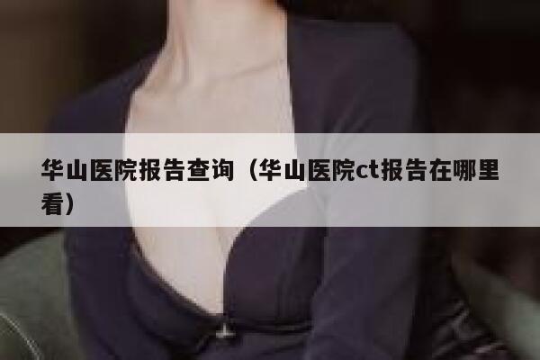 华山医院报告查询（华山医院ct报告在哪里看） 第1张