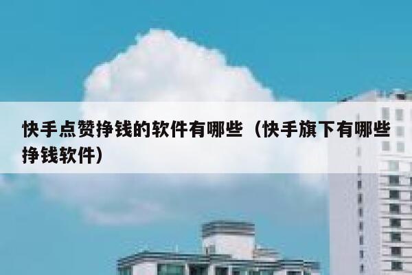 快手点赞挣钱的软件有哪些（快手旗下有哪些挣钱软件） 第1张
