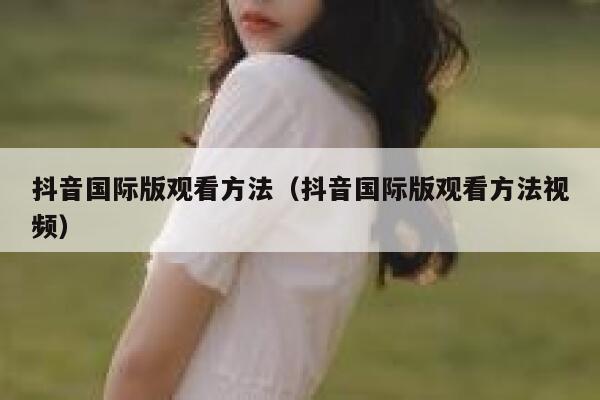 抖音国际版观看方法（抖音国际版观看方法视频） 第1张