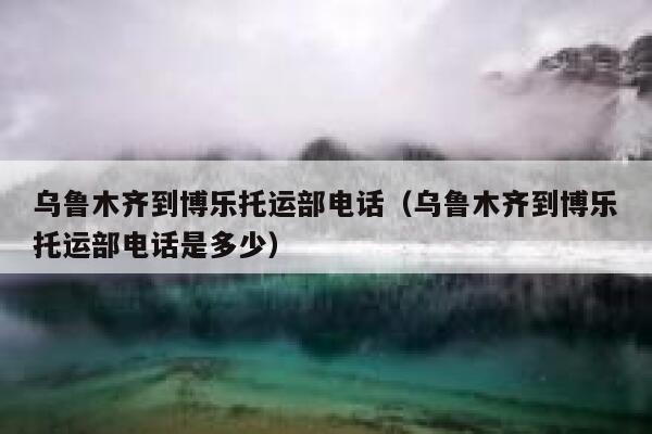 乌鲁木齐到博乐托运部电话(乌鲁木齐到博乐托运部电话是多少) 第1张 乌鲁木齐到博乐托运部电话(乌鲁木齐到博乐托运部电话是多少) 第1张