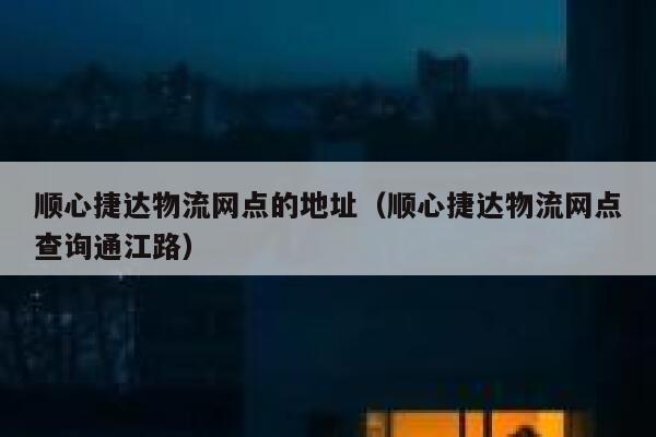 顺心捷达物流网点的地址（顺心捷达物流网点查询通江路） 第1张