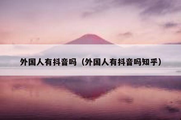 外国人有抖音吗（外国人有抖音吗知乎） 第1张