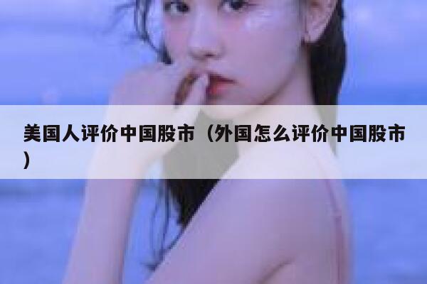 美国人评价中国股市(外国怎么评价中国股市) 第1张 美国人评价中国股市(外国怎么评价中国股市) 第1张