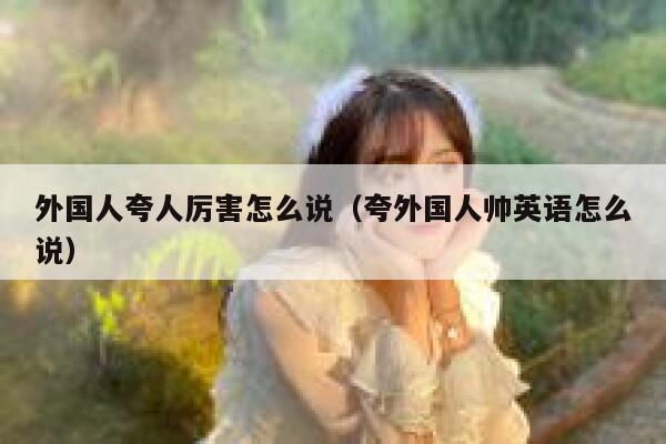 外国人夸人厉害怎么说（夸外国人帅英语怎么说） 第1张