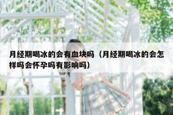 月经期喝冰的会有血块吗(月经期喝冰的会怎样吗会怀孕吗有影响吗) 第1张 月经期喝冰的会有血块吗(月经期喝冰的会怎样吗会怀孕吗有影响吗) 第1张
