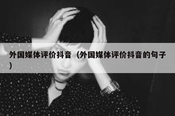 外国媒体评价抖音（外国媒体评价抖音的句子） 第1张