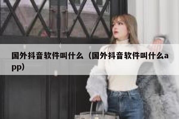 国外抖音软件叫什么（国外抖音软件叫什么app） 第1张