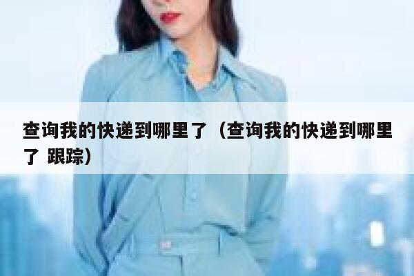 查询我的快递到哪里了（查询我的快递到哪里了 跟踪） 第1张