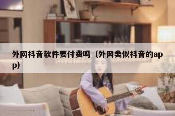 外网抖音软件要付费吗（外网类似抖音的app） 第1张