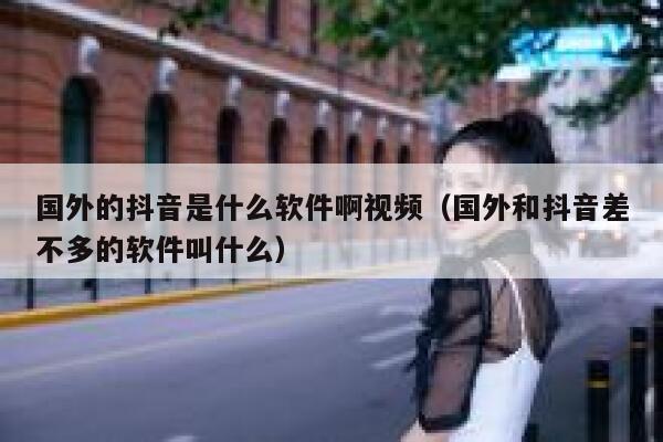 国外的抖音是什么软件啊视频(国外和抖音差不多的软件叫什么) 第1张 国外的抖音是什么软件啊视频(国外和抖音差不多的软件叫什么) 第1张